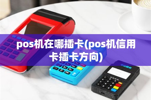 pos机在哪插卡(pos机信用卡插卡方向)
