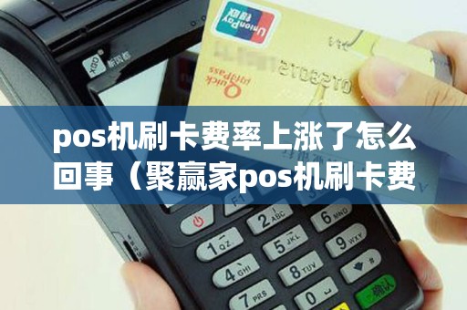 pos机刷卡费率上涨了怎么回事（聚赢家pos机刷卡费率是多少）