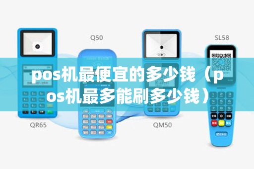 pos机最便宜的多少钱（pos机最多能刷多少钱）