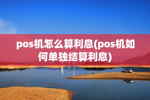 pos机怎么算利息(pos机如何单独结算利息)