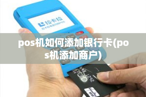 pos机如何添加银行卡(pos机添加商户)