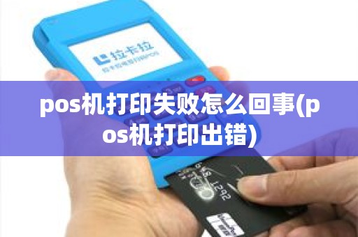 pos机打印失败怎么回事(pos机打印出错)