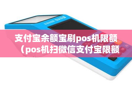 支付宝余额宝刷pos机限额（pos机扫微信支付宝限额多少）
