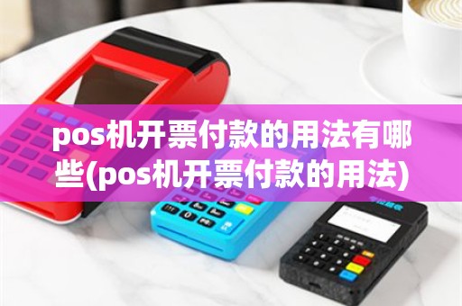 pos机开票付款的用法有哪些(pos机开票付款的用法)