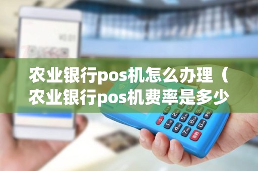 农业银行pos机怎么办理（农业银行pos机费率是多少）