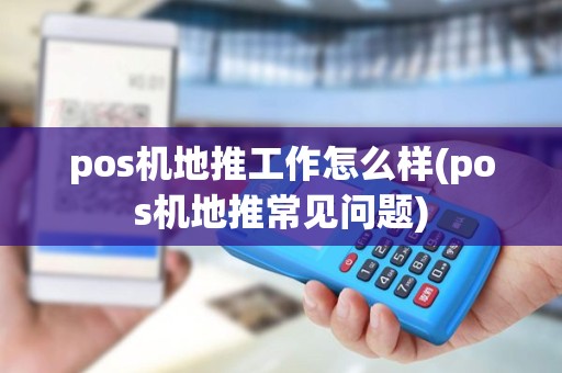 pos机地推工作怎么样(pos机地推常见问题)