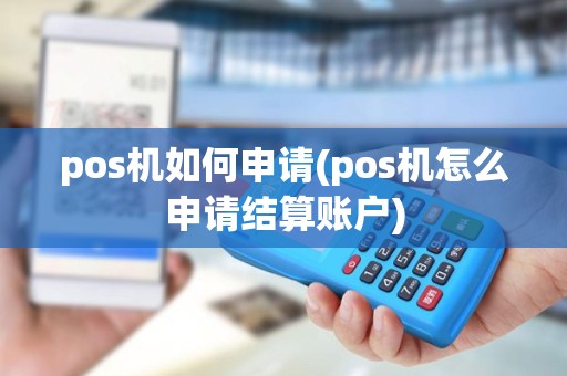 pos机如何申请(pos机怎么申请结算账户)