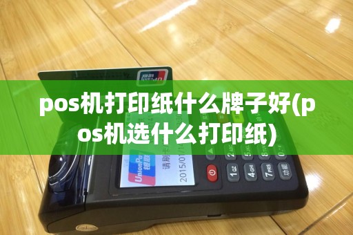 pos机打印纸什么牌子好(pos机选什么打印纸)