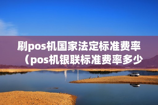 刷pos机国家法定标准费率（pos机银联标准费率多少）