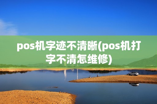 pos机字迹不清晰(pos机打字不清怎维修)