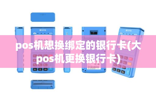 pos机想换绑定的银行卡(大pos机更换银行卡)