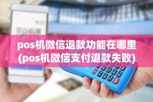 pos机微信退款功能在哪里(pos机微信支付退款失败)