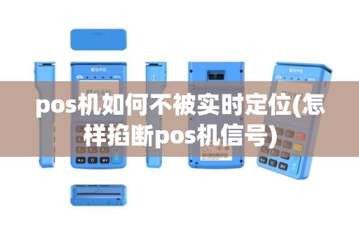 pos机如何不被实时定位(怎样掐断pos机信号)