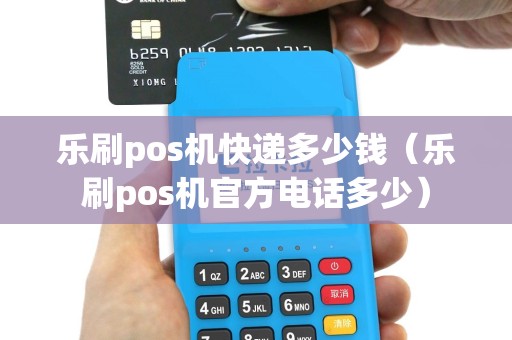 乐刷pos机快递多少钱（乐刷pos机官方电话多少）