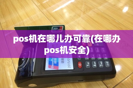pos机在哪儿办可靠(在哪办pos机安全)