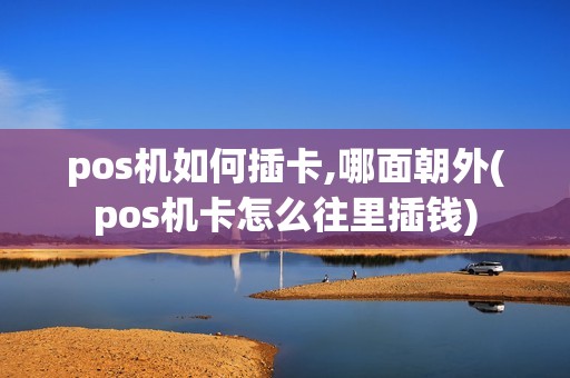 pos机如何插卡,哪面朝外(pos机卡怎么往里插钱)