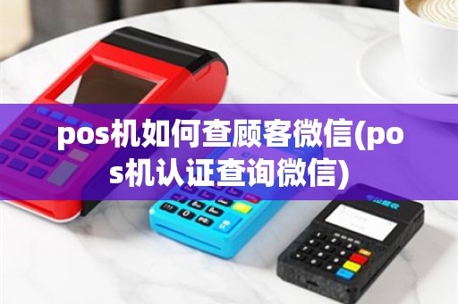 pos机如何查顾客微信(pos机认证查询微信)