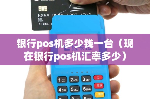 银行pos机多少钱一台（现在银行pos机汇率多少）