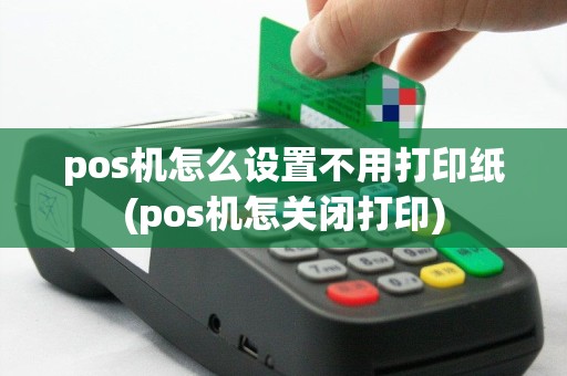 pos机怎么设置不用打印纸(pos机怎关闭打印)