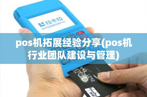 pos机拓展经验分享(pos机行业团队建设与管理)