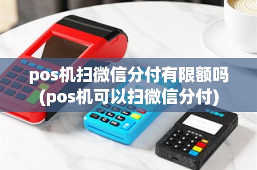pos机扫微信分付有限额吗(pos机可以扫微信分付)