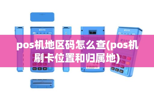 pos机地区码怎么查(pos机刷卡位置和归属地)