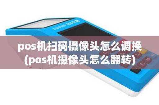 pos机扫码摄像头怎么调换(pos机摄像头怎么翻转)
