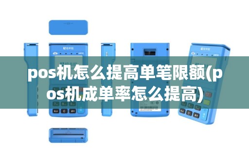 pos机怎么提高单笔限额(pos机成单率怎么提高)