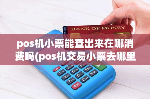 pos机小票能查出来在哪消费吗(pos机交易小票去哪里调取)