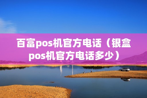 百富pos机官方电话（银盒pos机官方电话多少）