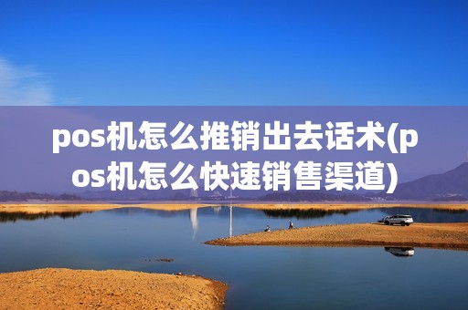 pos机怎么推销出去话术(pos机怎么快速销售渠道)