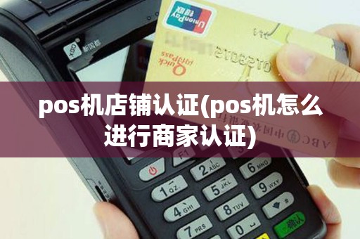 pos机店铺认证(pos机怎么进行商家认证)