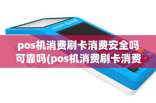 pos机消费刷卡消费安全吗可靠吗(pos机消费刷卡消费安全吗)