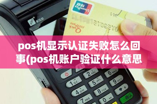 pos机显示认证失败怎么回事(pos机账户验证什么意思)