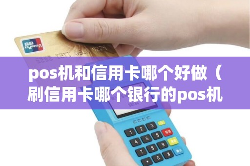 pos机和信用卡哪个好做（刷信用卡哪个银行的pos机好用）