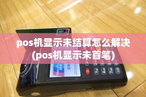 pos机显示未结算怎么解决(pos机显示未首笔)