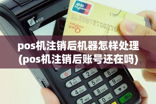 pos机注销后机器怎样处理(pos机注销后账号还在吗)