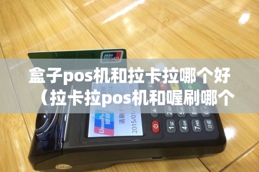 盒子pos机和拉卡拉哪个好（拉卡拉pos机和喔刷哪个好用）