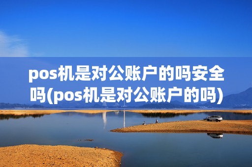 pos机是对公账户的吗安全吗(pos机是对公账户的吗)