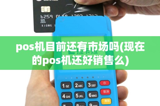 pos机目前还有市场吗(现在的pos机还好销售么)