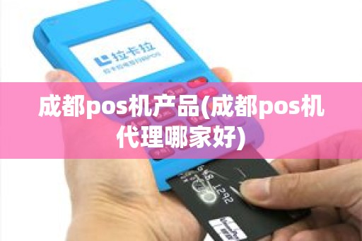 成都pos机产品(成都pos机代理哪家好)