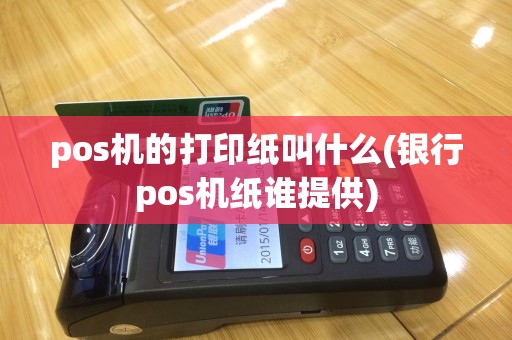 pos机的打印纸叫什么(银行pos机纸谁提供)