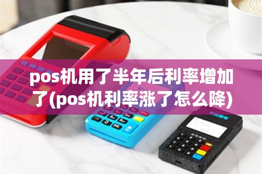 pos机用了半年后利率增加了(pos机利率涨了怎么降)