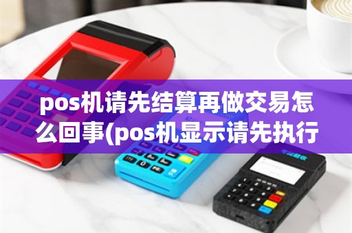 pos机请先结算再做交易怎么回事(pos机显示请先执行结算)