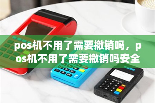 pos机不用了需要撤销吗，pos机不用了需要撤销吗安全吗