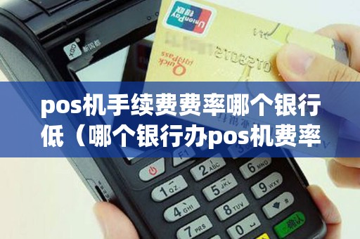 pos机手续费费率哪个银行低（哪个银行办pos机费率低）