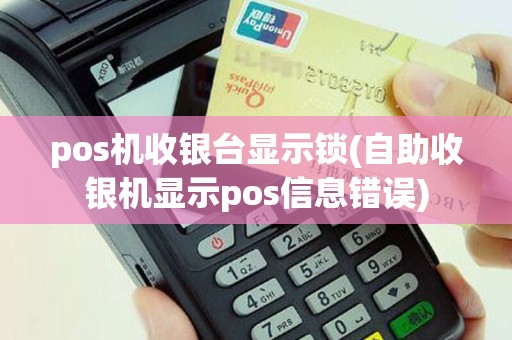pos机收银台显示锁(自助收银机显示pos信息错误)