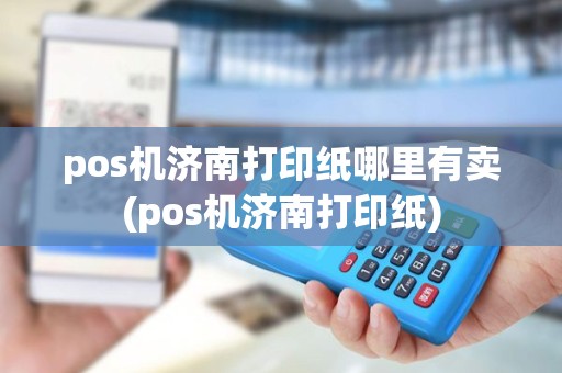 pos机济南打印纸哪里有卖(pos机济南打印纸)