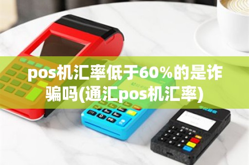 pos机汇率低于60%的是诈骗吗(通汇pos机汇率)