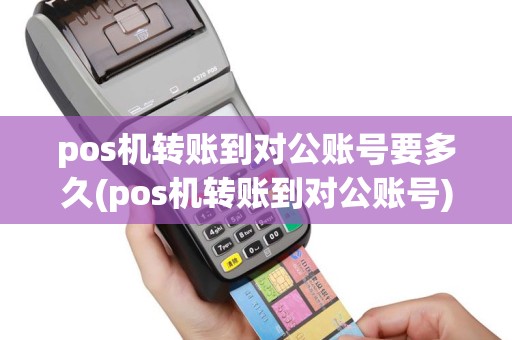 pos机转账到对公账号要多久(pos机转账到对公账号)